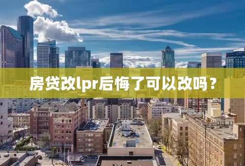 房贷改lpr后悔了可以改吗？