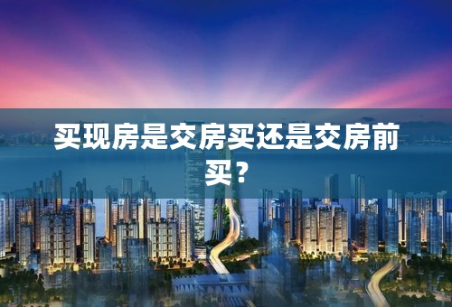 买现房是交房买还是交房前买？