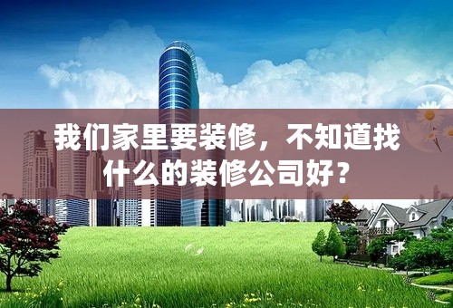我们家里要装修，不知道找什么的装修公司好？