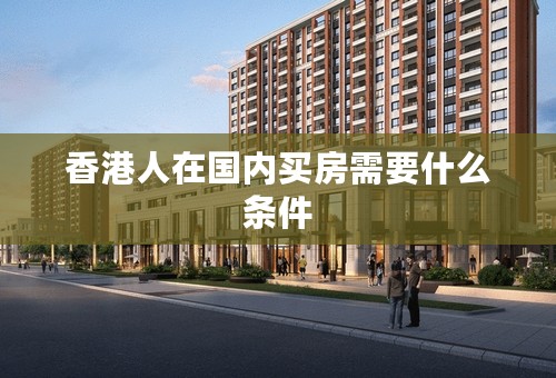 香港人在国内买房需要什么条件