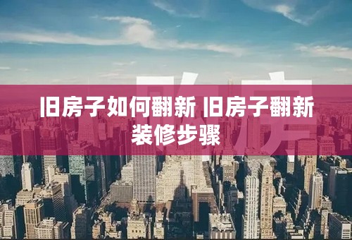旧房子如何翻新 旧房子翻新装修步骤
