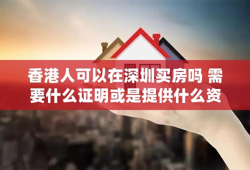 香港人可以在深圳买房吗 需要什么证明或是提供什么资料吗 可以按揭吗