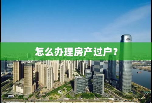 怎么办理房产过户？
