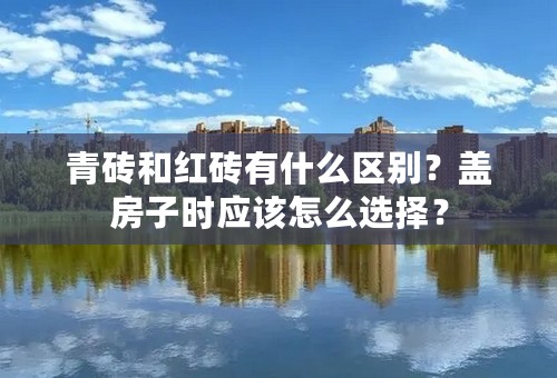 青砖和红砖有什么区别？盖房子时应该怎么选择？