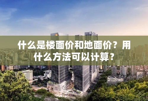 什么是楼面价和地面价？用什么方法可以计算？