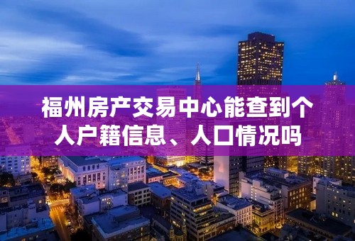 福州房产交易中心能查到个人户籍信息、人囗情况吗