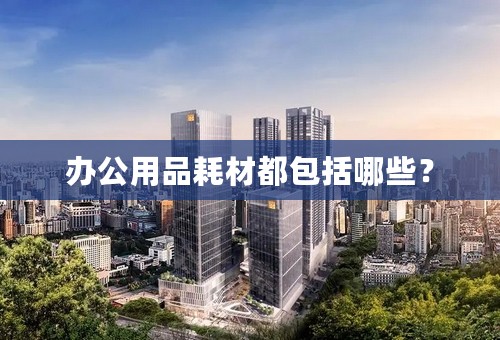 办公用品耗材都包括哪些？