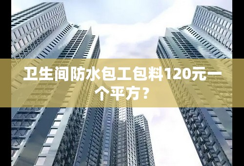 卫生间防水包工包料120元一个平方？