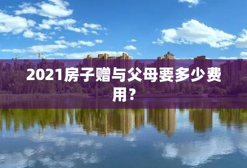 2021房子赠与父母要多少费用？