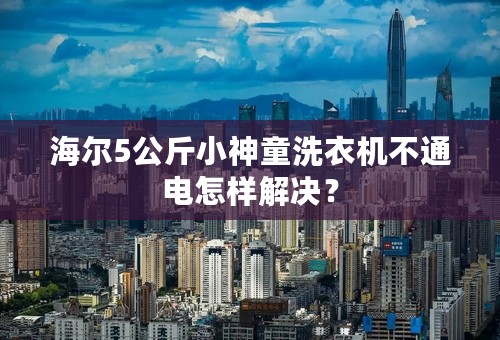 海尔5公斤小神童洗衣机不通电怎样解决？