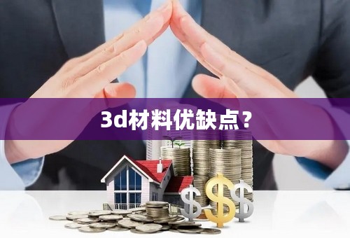 3d材料优缺点？