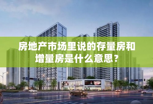 房地产市场里说的存量房和增量房是什么意思？