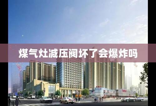 煤气灶减压阀坏了会爆炸吗