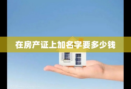 在房产证上加名字要多少钱