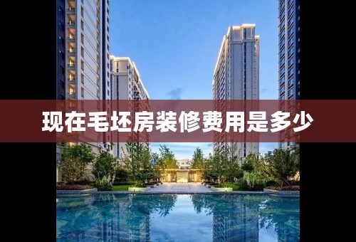 现在毛坯房装修费用是多少