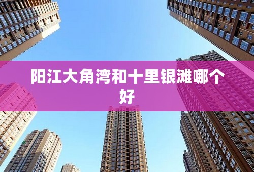 阳江大角湾和十里银滩哪个好