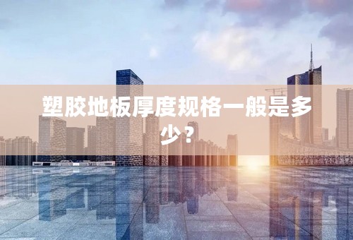 塑胶地板厚度规格一般是多少？