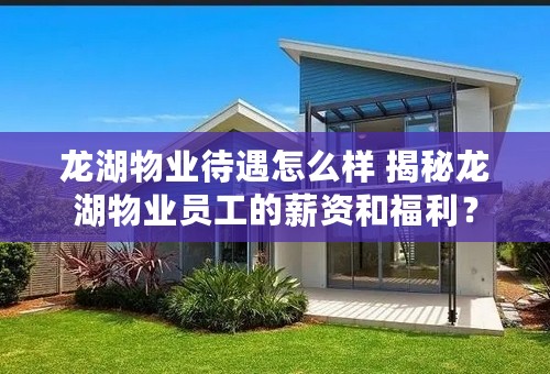 龙湖物业待遇怎么样 揭秘龙湖物业员工的薪资和福利？
