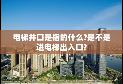 电梯井口是指的什么?是不是进电梯出入口?