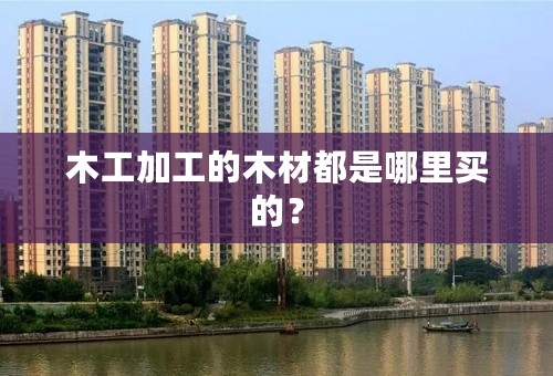 木工加工的木材都是哪里买的？