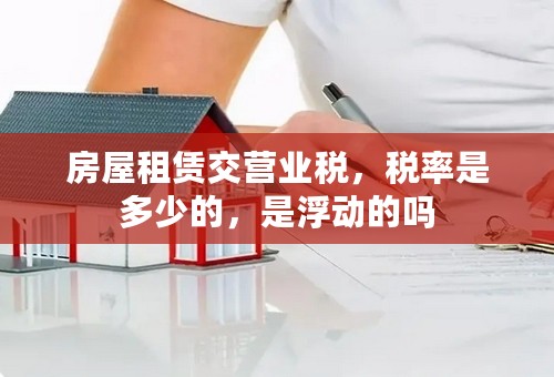 房屋租赁交营业税，税率是多少的，是浮动的吗