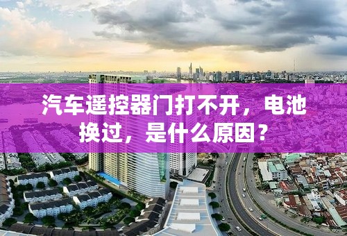 汽车遥控器门打不开，电池换过，是什么原因？