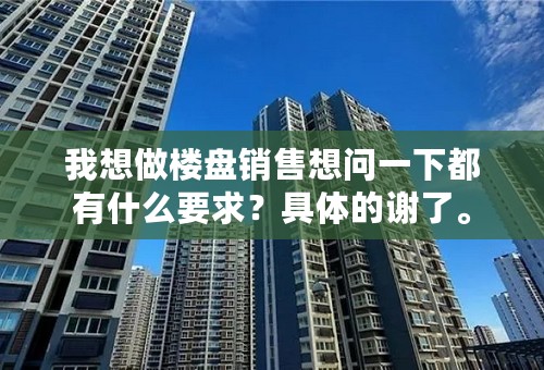 我想做楼盘销售想问一下都有什么要求？具体的谢了。