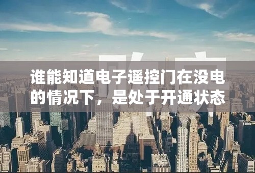 谁能知道电子遥控门在没电的情况下，是处于开通状态还是紧锁状态。
