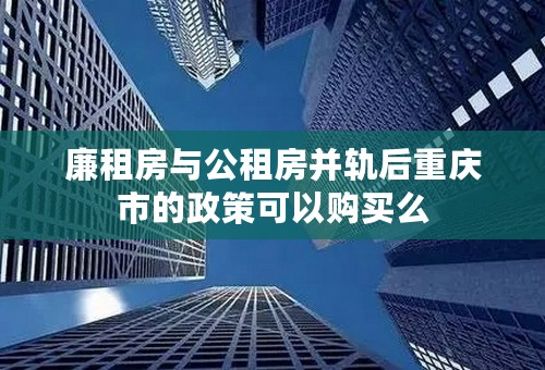 廉租房与公租房并轨后重庆市的政策可以购买么