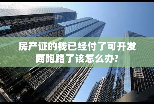 房产证的钱已经付了可开发商跑路了该怎么办?