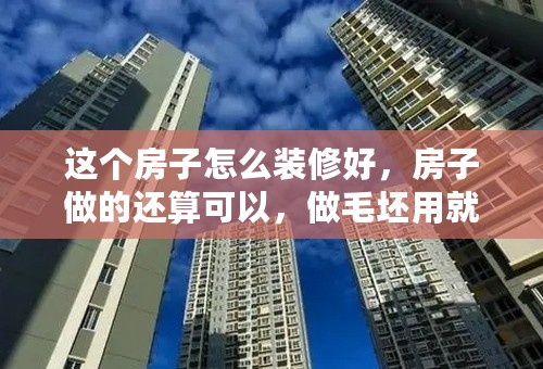 这个房子怎么装修好，房子做的还算可以，做毛坯用就18万，自己住的，在农村，，重在性价比，有没有网友给