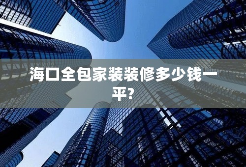 海口全包家装装修多少钱一平?