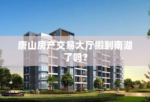 唐山房产交易大厅搬到南湖了吗？