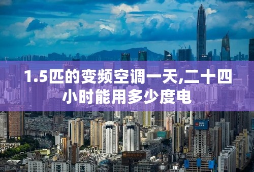 1.5匹的变频空调一天,二十四小时能用多少度电