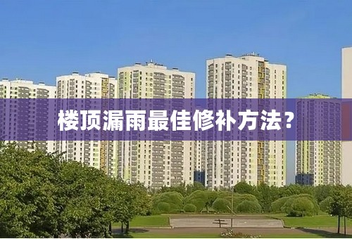楼顶漏雨最佳修补方法？