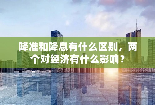 降准和降息有什么区别，两个对经济有什么影响？