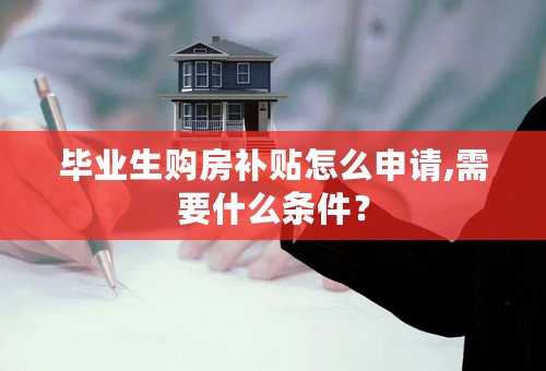 毕业生购房补贴怎么申请,需要什么条件？