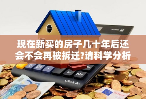 现在新买的房子几十年后还会不会再被拆迁?请科学分析