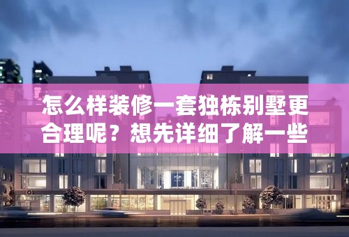 怎么样装修一套独栋别墅更合理呢？想先详细了解一些，装修的时候也轻松一点！