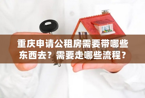 重庆申请公租房需要带哪些东西去？需要走哪些流程？