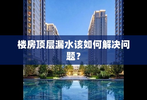 楼房顶层漏水该如何解决问题？