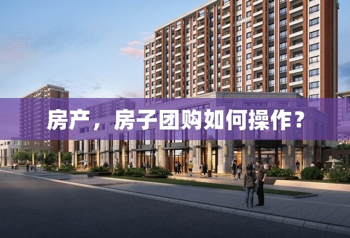 房产，房子团购如何操作？