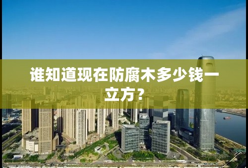 谁知道现在防腐木多少钱一立方？
