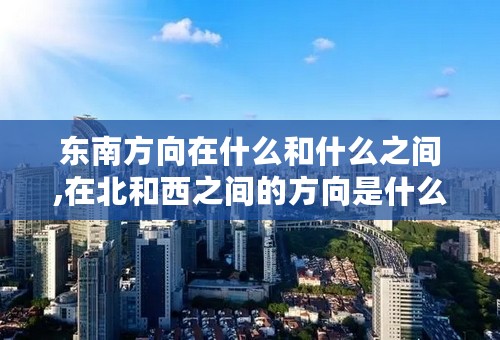 东南方向在什么和什么之间,在北和西之间的方向是什么方向？
