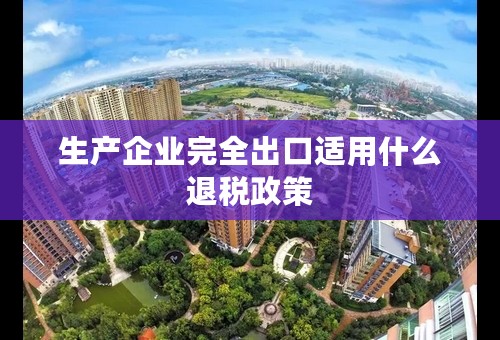 生产企业完全出口适用什么退税政策