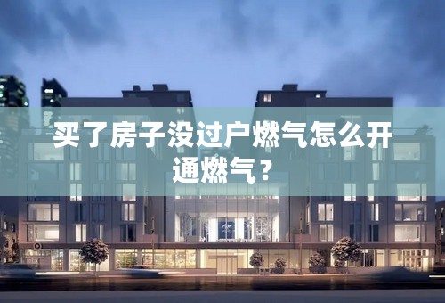 买了房子没过户燃气怎么开通燃气？
