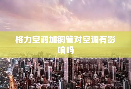 格力空调加铜管对空调有影响吗
