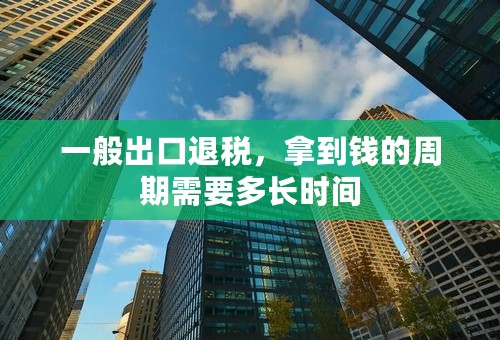 一般出口退税，拿到钱的周期需要多长时间