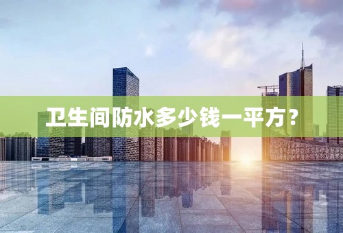 卫生间防水多少钱一平方？