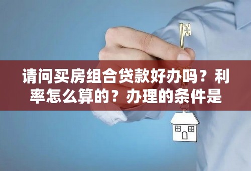 请问买房组合贷款好办吗？利率怎么算的？办理的条件是什么